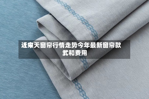近来【今天窗帘行情走势今年最新窗帘款式和费用】-第3张图片