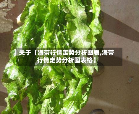 关于【海带行情走势分析图表,海带行情走势分析图表格】-第2张图片