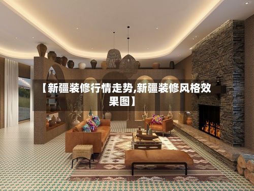 【新疆装修行情走势,新疆装修风格效果图】