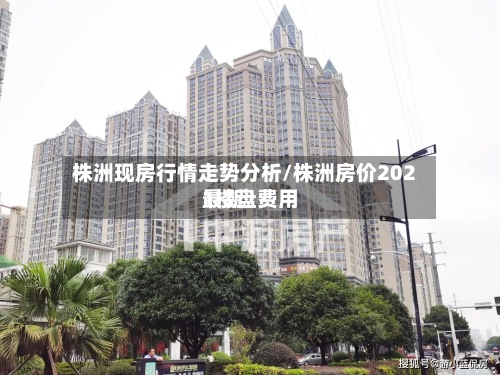 株洲现房行情走势分析/株洲房价2021楼盘费用
最新