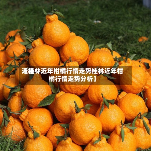 近来
【桂林近年柑橘行情走势桂林近年柑橘行情走势分析】