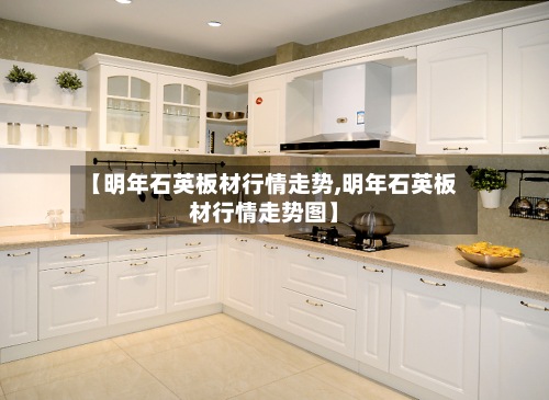 【明年石英板材行情走势,明年石英板材行情走势图】-第2张图片