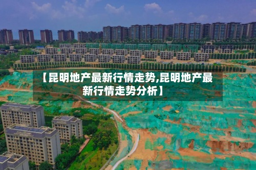 【昆明地产最新行情走势,昆明地产最新行情走势分析】-第2张图片