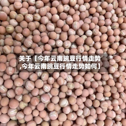 关于【今年云南豌豆行情走势,今年云南豌豆行情走势如何】