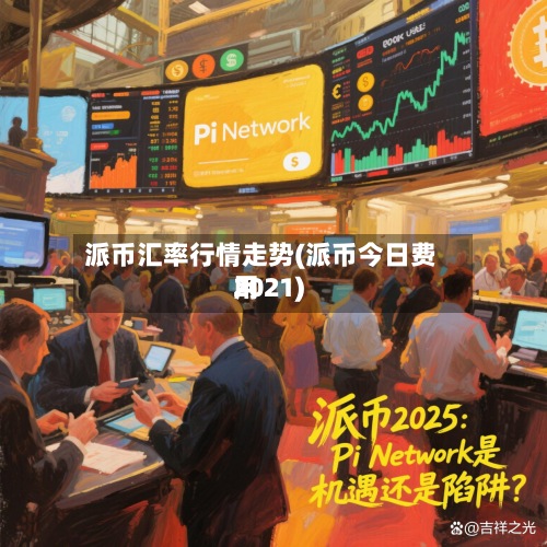 派币汇率行情走势(派币今日费用
2021)-第2张图片