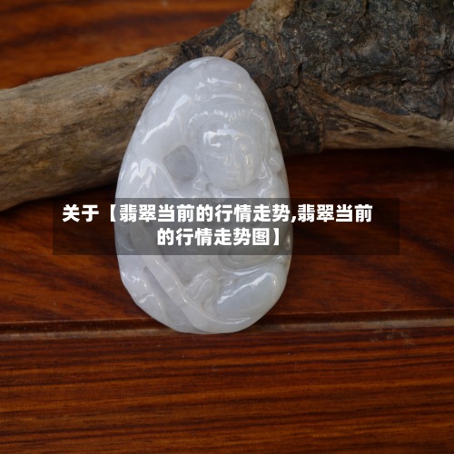 关于【翡翠当前的行情走势,翡翠当前的行情走势图】