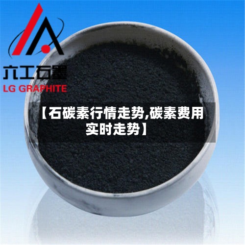 【石碳素行情走势,碳素费用
实时走势】