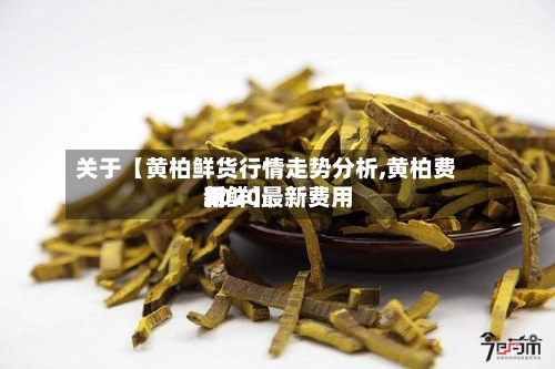 关于【黄柏鲜货行情走势分析,黄柏费用
2020最新费用
新鲜】