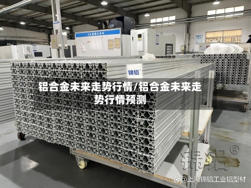 铝合金未来走势行情/铝合金未来走势行情预测-第2张图片