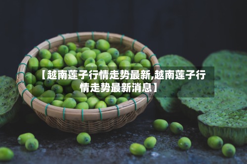 【越南莲子行情走势最新,越南莲子行情走势最新消息】