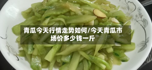 青瓜今天行情走势如何/今天青瓜市场价多少钱一斤