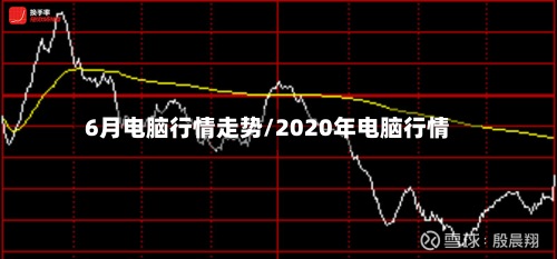 6月电脑行情走势/2020年电脑行情