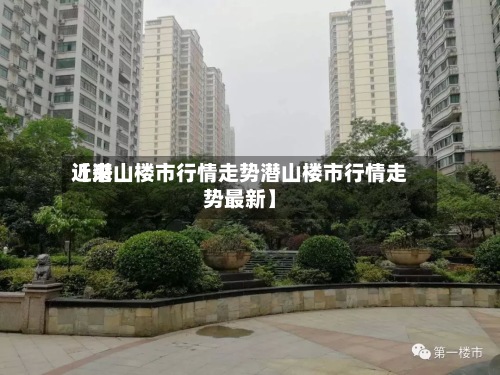 近来
【潜山楼市行情走势潜山楼市行情走势最新】