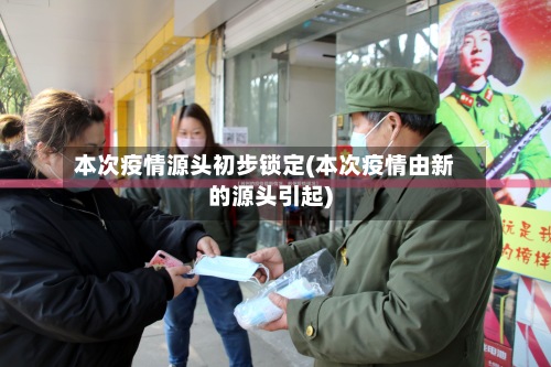 本次疫情源头初步锁定(本次疫情由新的源头引起)