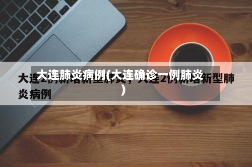 大连肺炎病例(大连确诊一例肺炎)-第3张图片