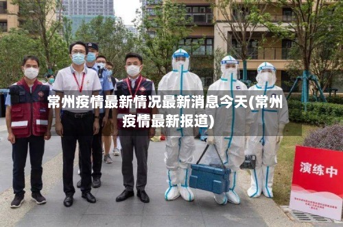 常州疫情最新情况最新消息今天(常州疫情最新报道)-第3张图片