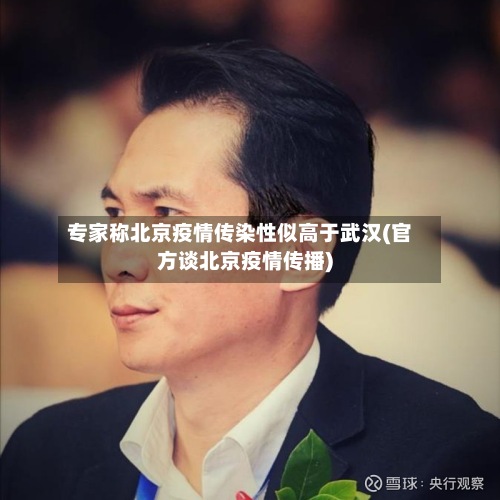专家称北京疫情传染性似高于武汉(官方谈北京疫情传播)