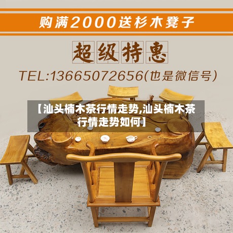 【汕头楠木茶行情走势,汕头楠木茶行情走势如何】