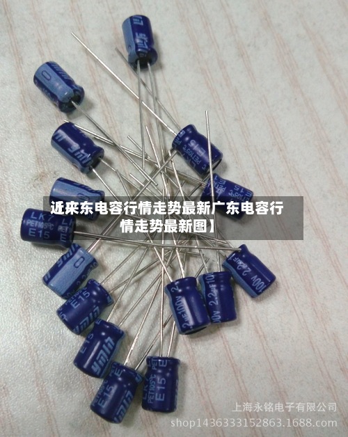 近来
【广东电容行情走势最新广东电容行情走势最新图】