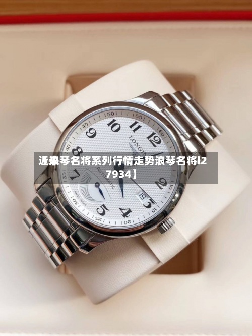 近来【浪琴名将系列行情走势浪琴名将l27934】