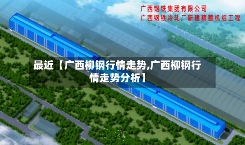 最近【广西柳钢行情走势,广西柳钢行情走势分析】-第2张图片