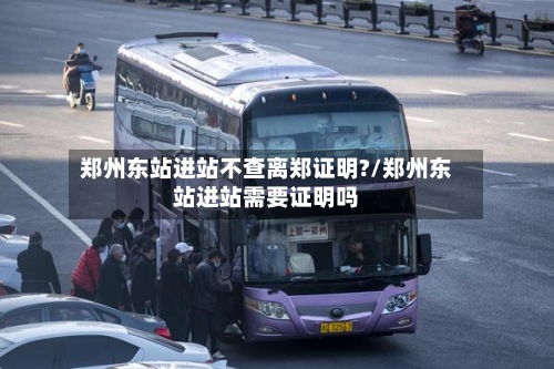 郑州东站进站不查离郑证明?/郑州东站进站需要证明吗