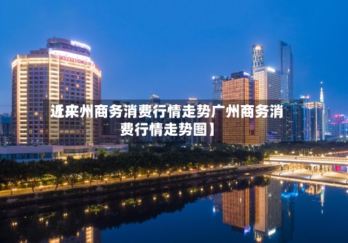 近来【广州商务消费行情走势广州商务消费行情走势图】