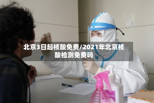 北京3日起核酸免费/2021年北京核酸检测免费吗
