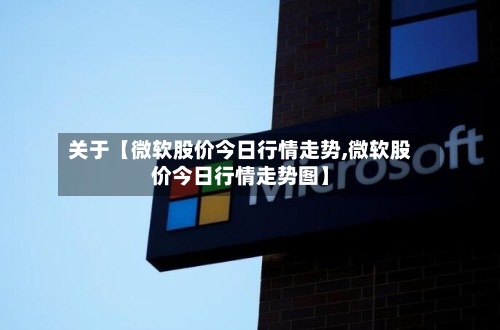关于【微软股价今日行情走势,微软股价今日行情走势图】