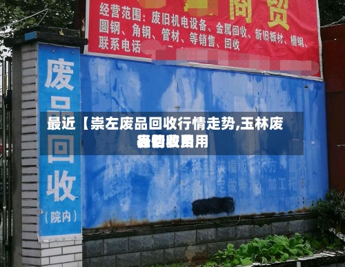 最近【崇左废品回收行情走势,玉林废品回收费用行情费用表】-第2张图片