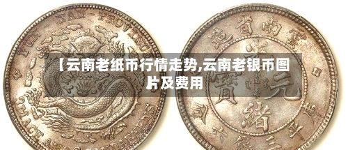 【云南老纸币行情走势,云南老银币图片及费用
】