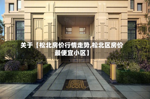 关于【松北房价行情走势,松北区房价最便宜小区】-第2张图片