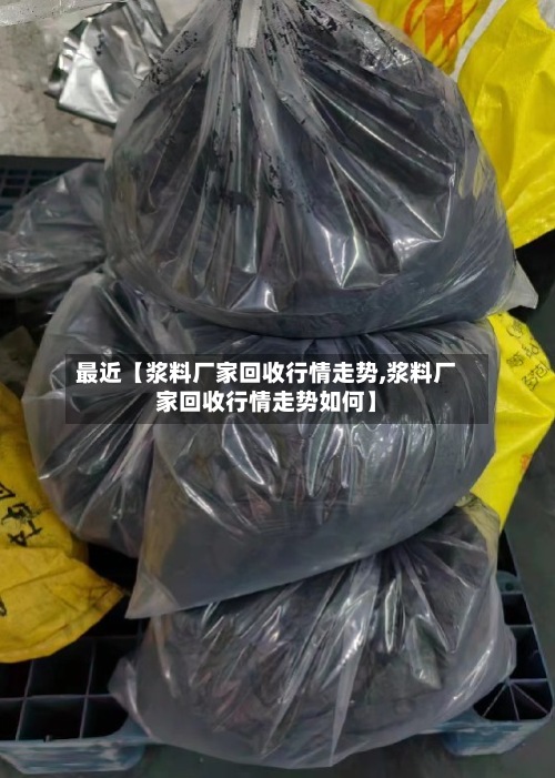 最近【浆料厂家回收行情走势,浆料厂家回收行情走势如何】-第2张图片