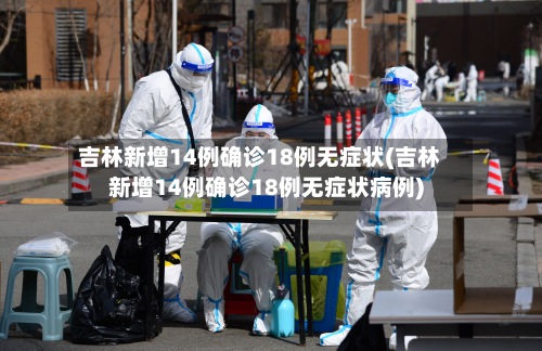 吉林新增14例确诊18例无症状(吉林新增14例确诊18例无症状病例)