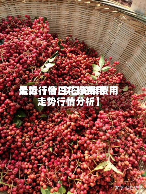 最近【今日花椒费用走势行情,今日花椒费用走势行情分析】