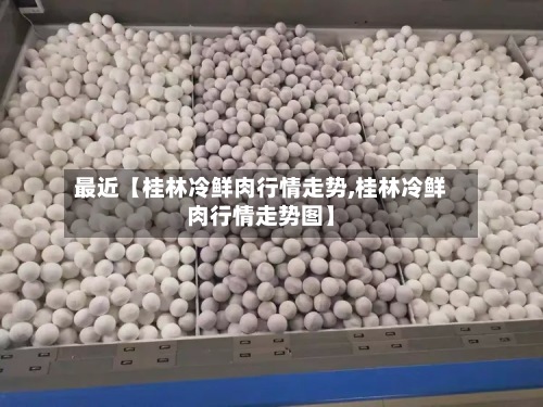 最近【桂林冷鲜肉行情走势,桂林冷鲜肉行情走势图】-第3张图片