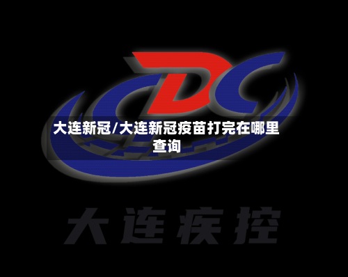大连新冠/大连新冠疫苗打完在哪里查询-第2张图片