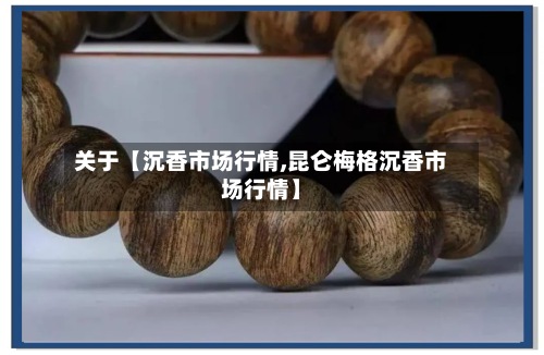 关于【沉香市场行情,昆仑梅格沉香市场行情】