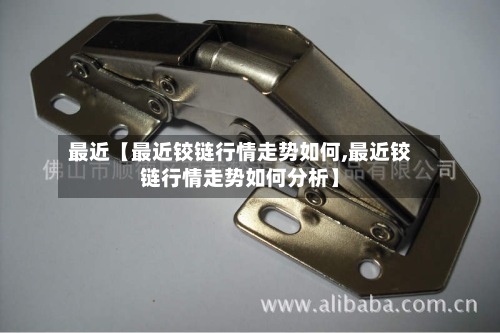 最近【最近铰链行情走势如何,最近铰链行情走势如何分析】