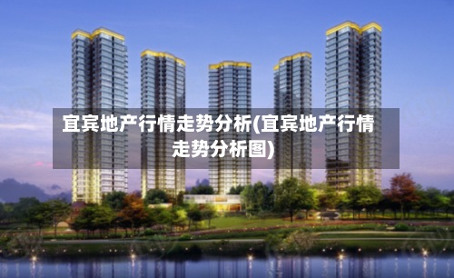 宜宾地产行情走势分析(宜宾地产行情走势分析图)