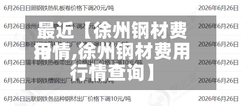最近【徐州钢材费用
行情,徐州钢材费用
行情查询】-第2张图片