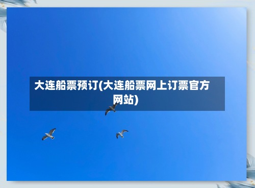 大连船票预订(大连船票网上订票官方网站)-第3张图片