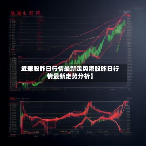 近来【港股昨日行情最新走势港股昨日行情最新走势分析】