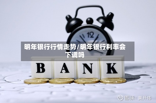 明年银行行情走势/明年银行利率会下调吗-第3张图片