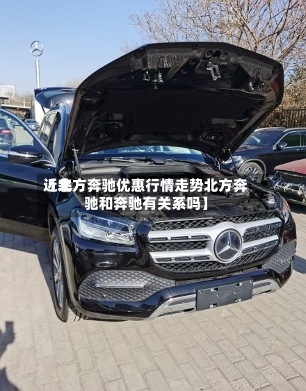 近来【北方奔驰优惠行情走势北方奔驰和奔驰有关系吗】