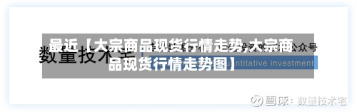最近【大宗商品现货行情走势,大宗商品现货行情走势图】