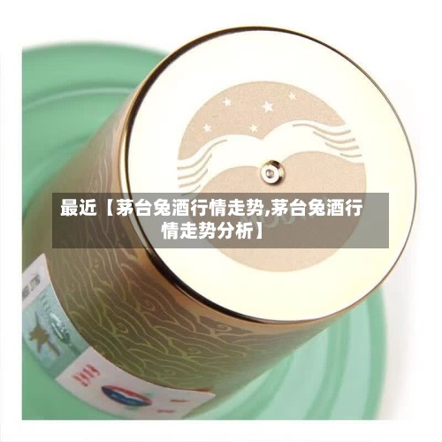最近【茅台兔酒行情走势,茅台兔酒行情走势分析】-第2张图片