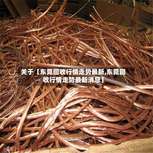关于【东莞回收行情走势最新,东莞回收行情走势最新消息】