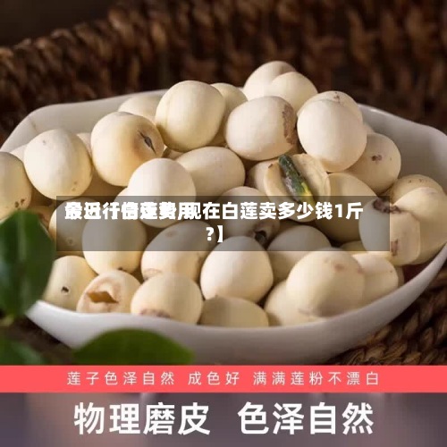 最近【白莲费用
今日行情走势,现在白莲卖多少钱1斤?】