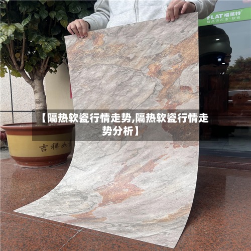 【隔热软瓷行情走势,隔热软瓷行情走势分析】-第3张图片